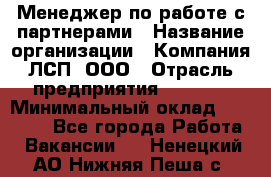 Менеджер по работе с партнерами › Название организации ­ Компания ЛСП, ООО › Отрасль предприятия ­ Event › Минимальный оклад ­ 90 000 - Все города Работа » Вакансии   . Ненецкий АО,Нижняя Пеша с.